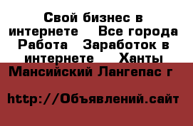 Свой бизнес в интернете. - Все города Работа » Заработок в интернете   . Ханты-Мансийский,Лангепас г.